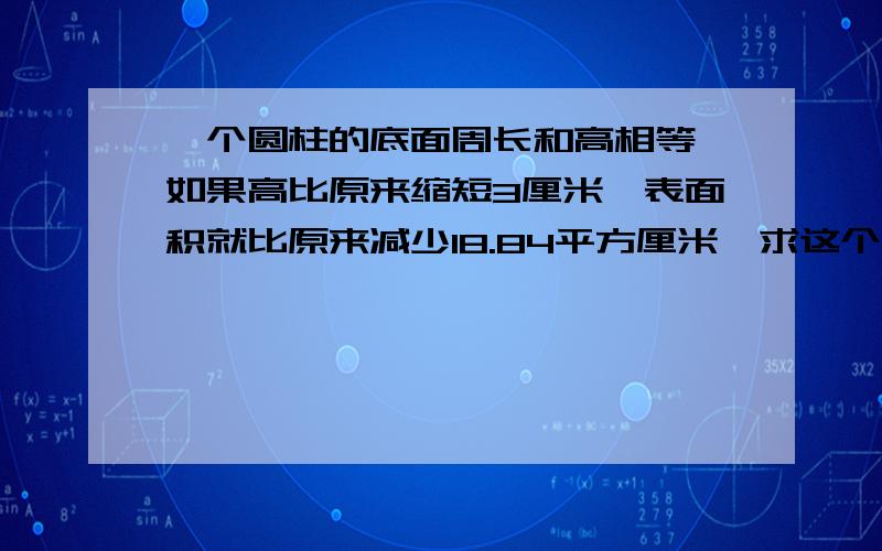 一个圆柱的底面周长和高相等,如果高比原来缩短3厘米,表面积就比原来减少18.84平方厘米,求这个圆柱的体