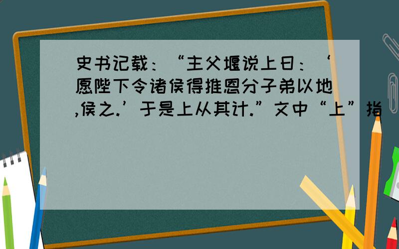 史书记载：“主父堰说上日：‘愿陛下令诸侯得推恩分子弟以地,侯之.’于是上从其计.”文中“上”指 （ ）A．汉高祖 B ．汉文帝 C．汉景帝 D．汉武帝