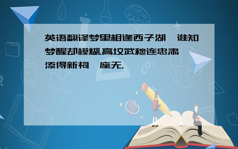 英语翻译梦里相逢西子湖,谁知梦醒却模糊.高坟武穆连忠肃,添得新祠一座无.