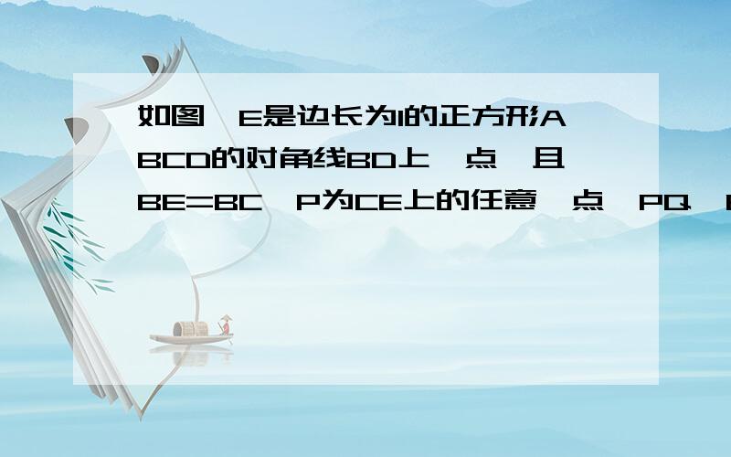 如图,E是边长为1的正方形ABCD的对角线BD上一点,且BE=BC,P为CE上的任意一点,PQ⊥BC于点Q,PR⊥BE于点R,则PQ+PR等于