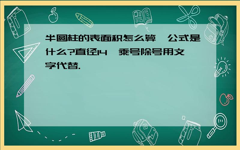 半圆柱的表面积怎么算,公式是什么?直径14,乘号除号用文字代替.