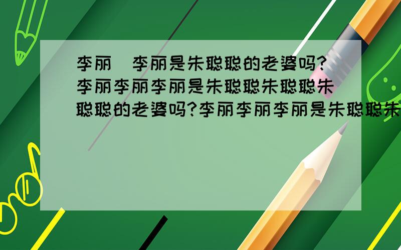 李丽_李丽是朱聪聪的老婆吗?李丽李丽李丽是朱聪聪朱聪聪朱聪聪的老婆吗?李丽李丽李丽是朱聪聪朱聪聪朱聪聪的老婆哦 嘻嘻……朱聪聪是李丽的老公哦 嘻嘻……