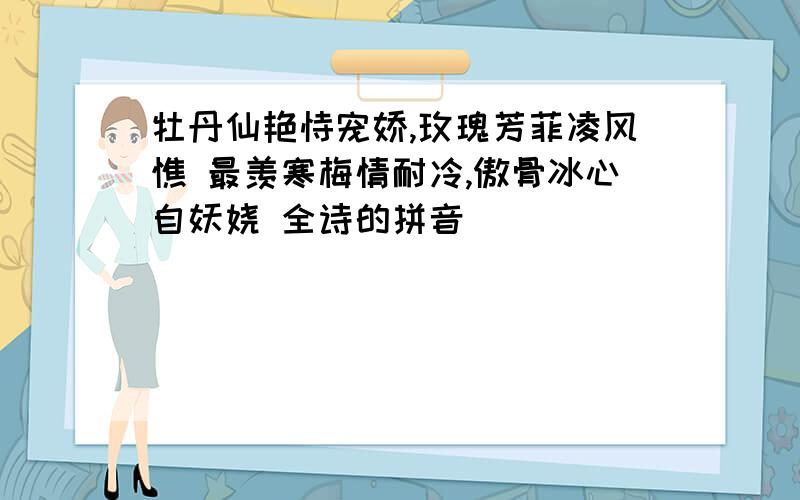 牡丹仙艳恃宠娇,玫瑰芳菲凌风憔 最羡寒梅情耐冷,傲骨冰心自妖娆 全诗的拼音