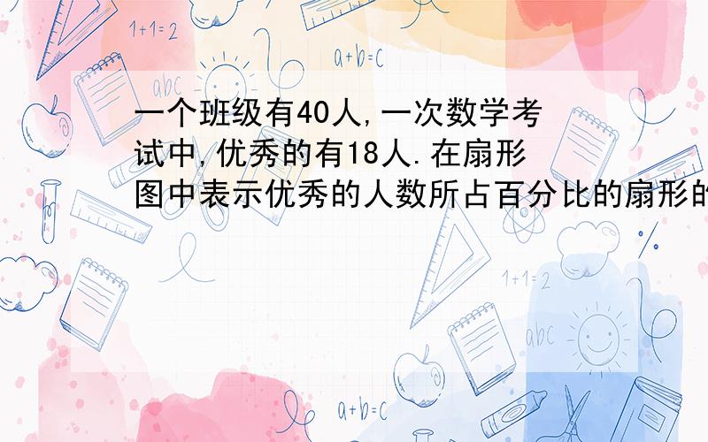 一个班级有40人,一次数学考试中,优秀的有18人.在扇形图中表示优秀的人数所占百分比的扇形的圆心角的度数是___?