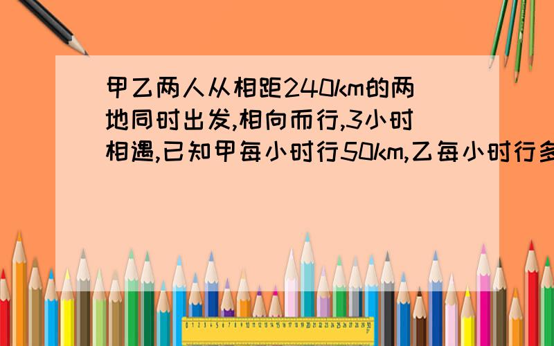 甲乙两人从相距240km的两地同时出发,相向而行,3小时相遇,已知甲每小时行50km,乙每小时行多少千米?(用方程来解）要有过程