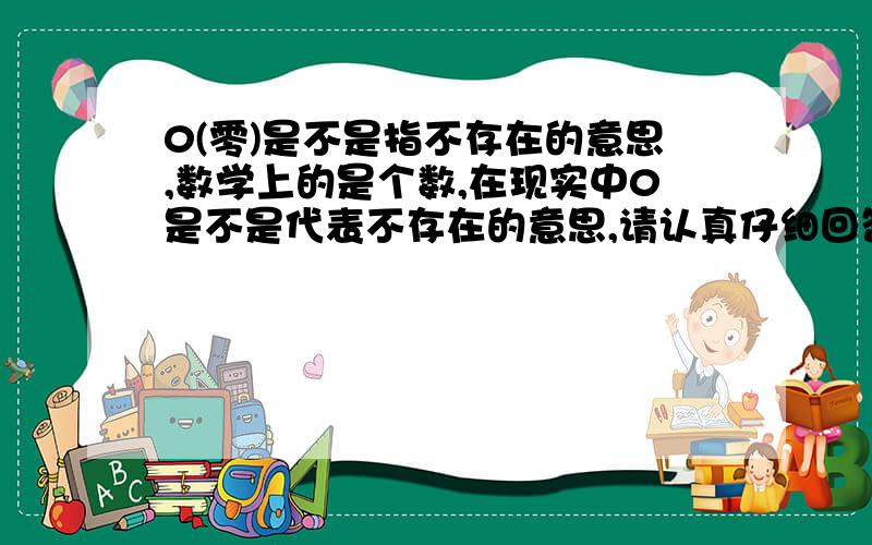 0(零)是不是指不存在的意思,数学上的是个数,在现实中0是不是代表不存在的意思,请认真仔细回答!