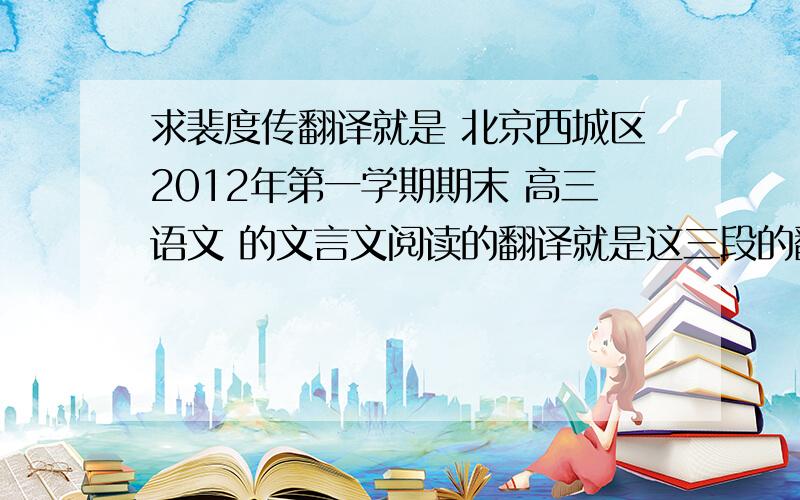 求裴度传翻译就是 北京西城区2012年第一学期期末 高三语文 的文言文阅读的翻译就是这三段的翻译 中文翻译