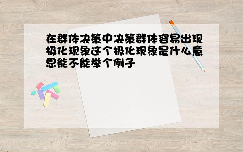 在群体决策中决策群体容易出现极化现象这个极化现象是什么意思能不能举个例子