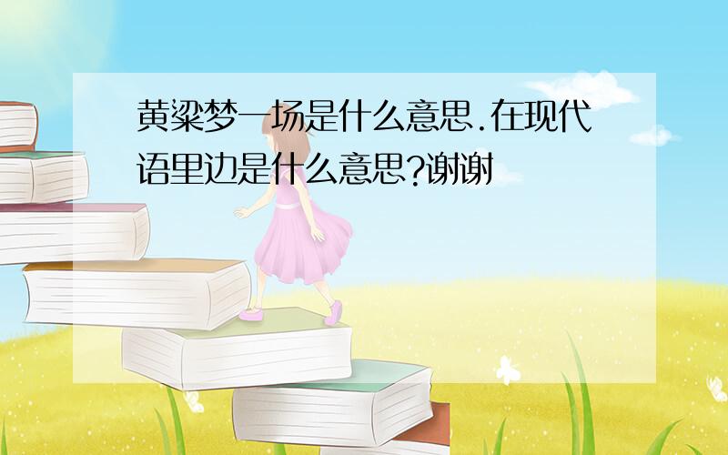 黄粱梦一场是什么意思.在现代语里边是什么意思?谢谢