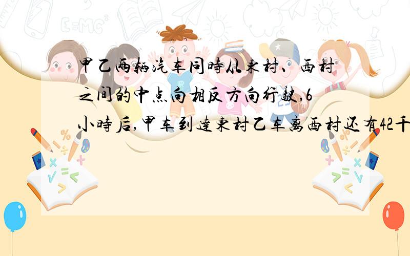 甲乙两辆汽车同时从东村、西村之间的中点向相反方向行驶,6小时后,甲车到达东村乙车离西村还有42千米,已知甲的速度是乙的2倍,东西两村之间的距离