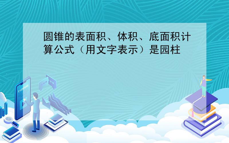 圆锥的表面积、体积、底面积计算公式（用文字表示）是园柱