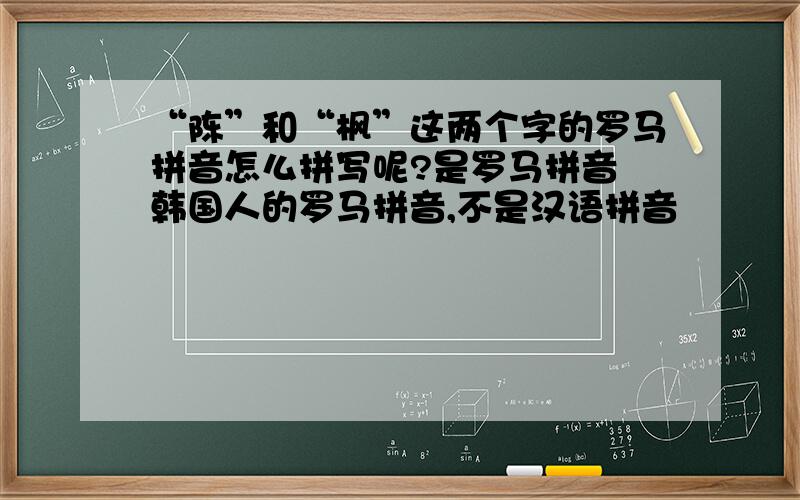 “陈”和“枫”这两个字的罗马拼音怎么拼写呢?是罗马拼音 韩国人的罗马拼音,不是汉语拼音