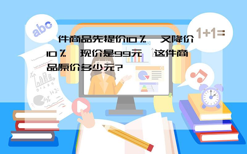 一件商品先提价10％,又降价10％,现价是99元,这件商品原价多少元?