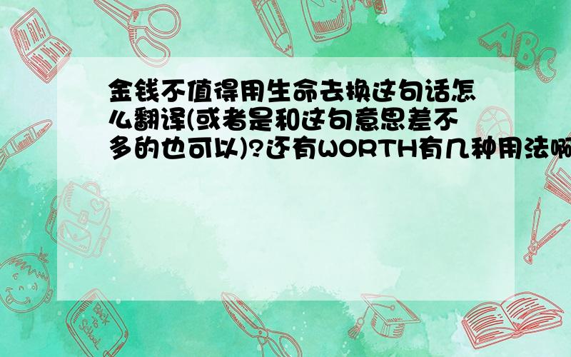 金钱不值得用生命去换这句话怎么翻译(或者是和这句意思差不多的也可以)?还有WORTH有几种用法啊?