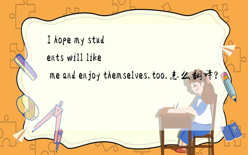 I hope my students will like me and enjoy themselves,too.怎么翻译?
