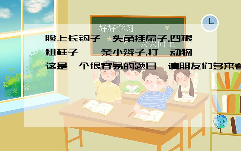 脸上长钩子,头角挂扇子.四根粗柱子,一条小辫子.打一动物这是一个很容易的题目,请朋友们多来看看好