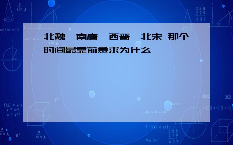 北魏,南唐,西晋,北宋 那个时间最靠前急求为什么