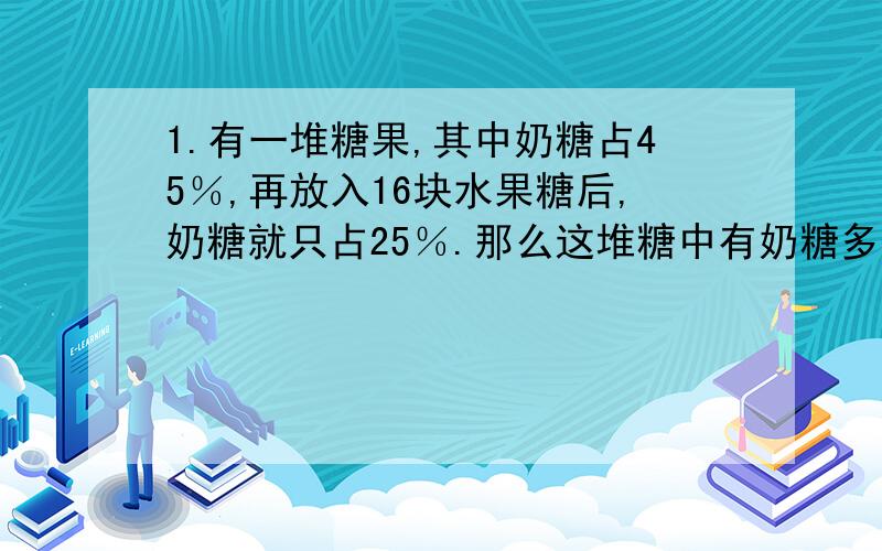 1.有一堆糖果,其中奶糖占45％,再放入16块水果糖后,奶糖就只占25％.那么这堆糖中有奶糖多少块?2.一项工程,甲乙两队合做15天完成.若甲队做5天,乙队做3天,只完成全工程的7／30.乙队单独完成全