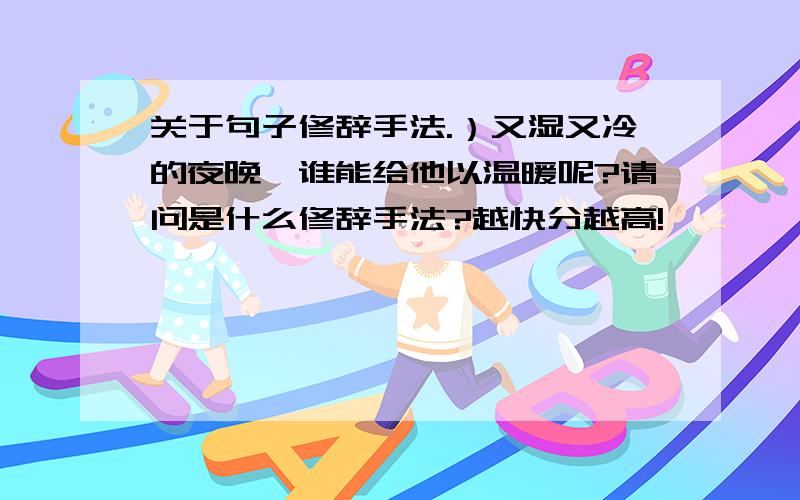 关于句子修辞手法.）又湿又冷的夜晚,谁能给他以温暖呢?请问是什么修辞手法?越快分越高!