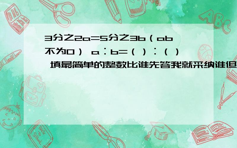 3分之2a=5分之3b（ab不为0） a：b=（）：（） 填最简单的整数比谁先答我就采纳谁但要正确率