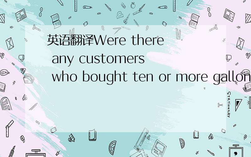 英语翻译Were there any customers who bought ten or more gallons at an XT gasoline station during the promotion who would have or more gallons at an XT gasoline in lower quantities ,but more frequently ,if the promotion had not been in effect?