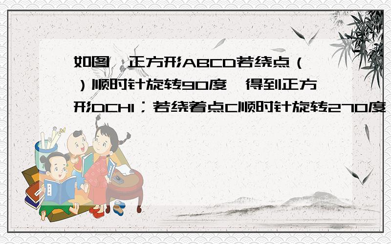 如图,正方形ABCD若绕点（）顺时针旋转90度,得到正方形DCHI；若绕着点C顺时针旋转270度,得到正方形（）；若绕（）旋转180度,得到正方形DCHI；若绕着点C旋转180度,得到正方形