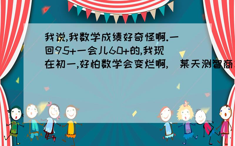 我说,我数学成绩好奇怪啊.一回95+一会儿60+的,我现在初一,好怕数学会变烂啊,（某天测智商才95,太惊悚了）