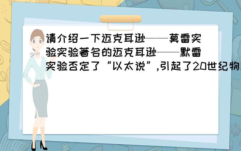 请介绍一下迈克耳逊——莫雷实验实验著名的迈克耳逊——默雷实验否定了“以太说”,引起了20世纪物理上的 第一朵乌云