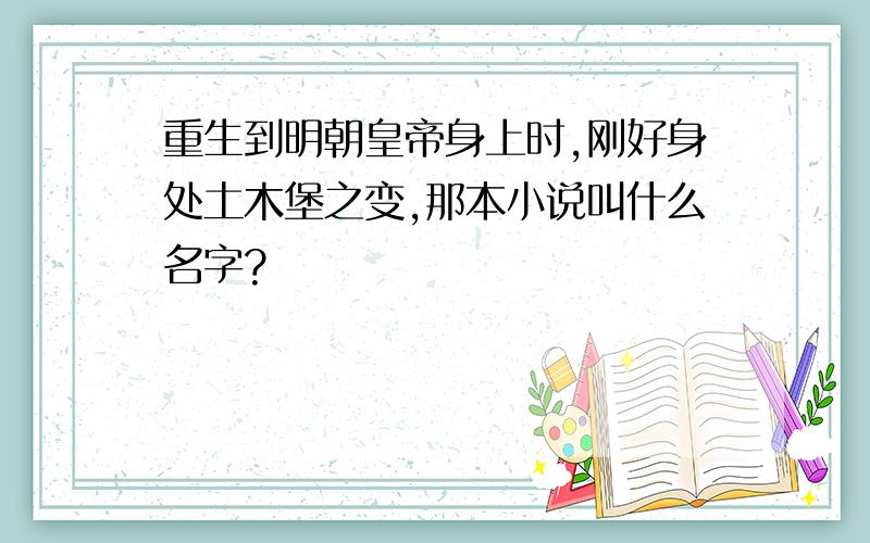 重生到明朝皇帝身上时,刚好身处土木堡之变,那本小说叫什么名字?