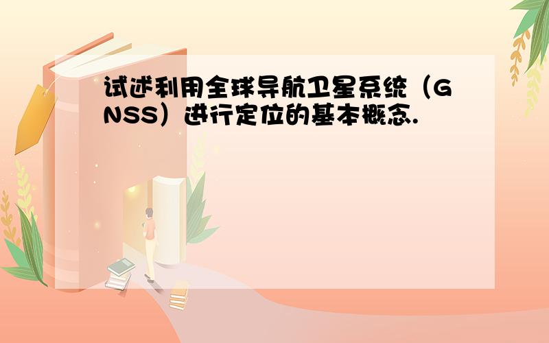 试述利用全球导航卫星系统（GNSS）进行定位的基本概念.