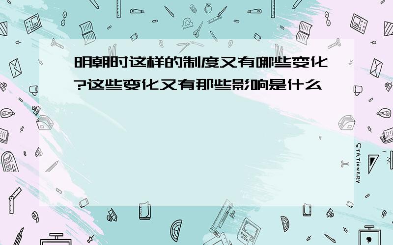 明朝时这样的制度又有哪些变化?这些变化又有那些影响是什么