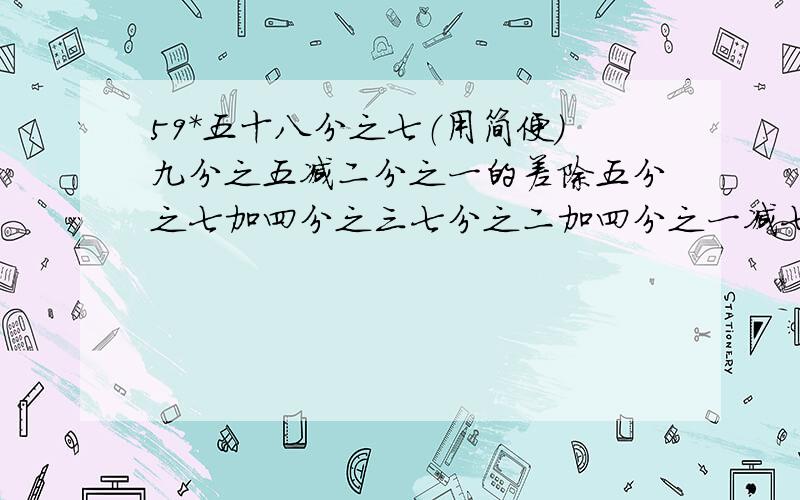 59*五十八分之七（用简便）九分之五减二分之一的差除五分之七加四分之三七分之二加四分之一减七分之二的差（用简便）