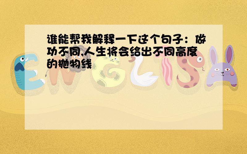 谁能帮我解释一下这个句子：做功不同,人生将会给出不同高度的抛物线