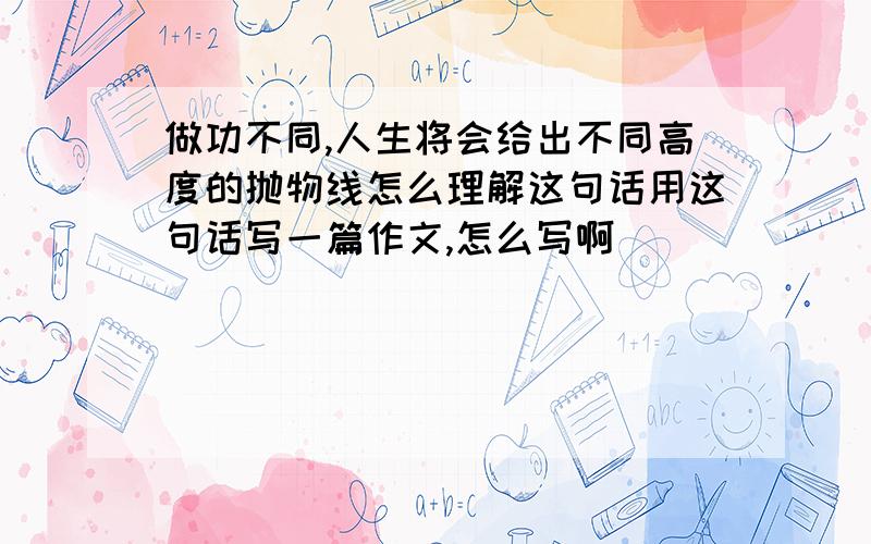 做功不同,人生将会给出不同高度的抛物线怎么理解这句话用这句话写一篇作文,怎么写啊