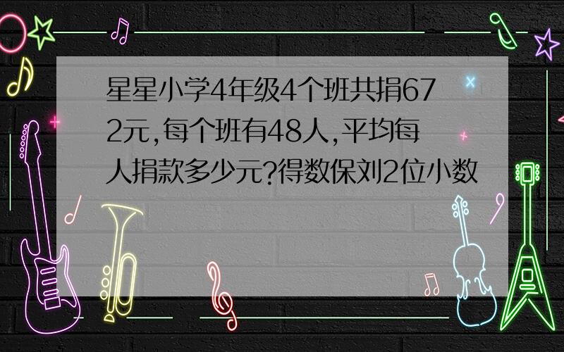 星星小学4年级4个班共捐672元,每个班有48人,平均每人捐款多少元?得数保刘2位小数