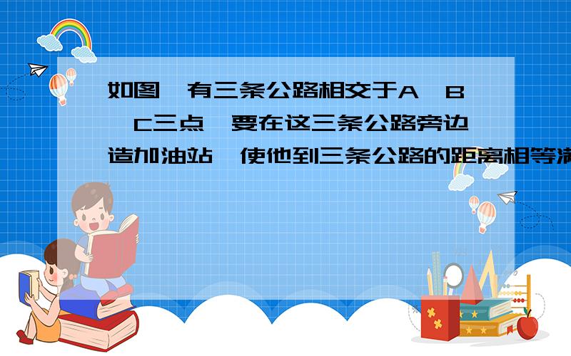 如图,有三条公路相交于A,B,C三点,要在这三条公路旁边造加油站,使他到三条公路的距离相等满足条件的加油站可以做出多少个