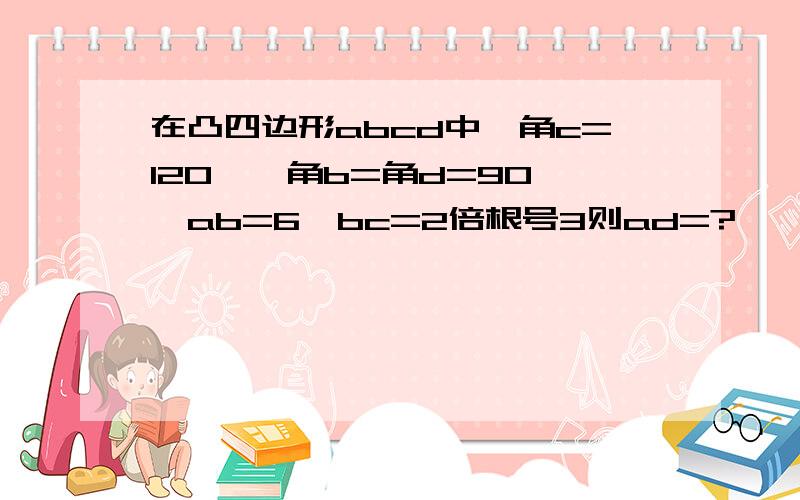 在凸四边形abcd中,角c=120°,角b=角d=90°,ab=6,bc=2倍根号3则ad=?