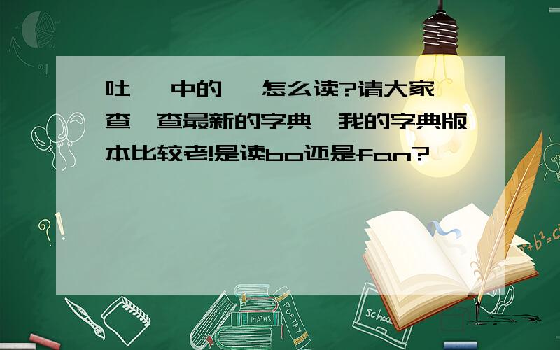 吐蕃 中的 蕃怎么读?请大家查一查最新的字典,我的字典版本比较老!是读bo还是fan?