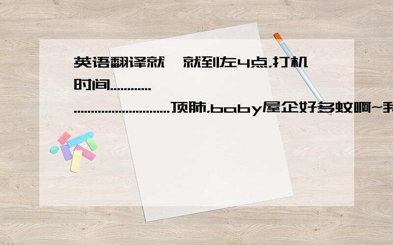 英语翻译就咁就到左4点，打机时间........................................顶肺，baby屋企好多蚊啊~我只右脚两粒蚊包，左右手各一粒...一入房，baby挥一挥手中的蚊拍，竟带有一蚊子生命（多蚊啊）