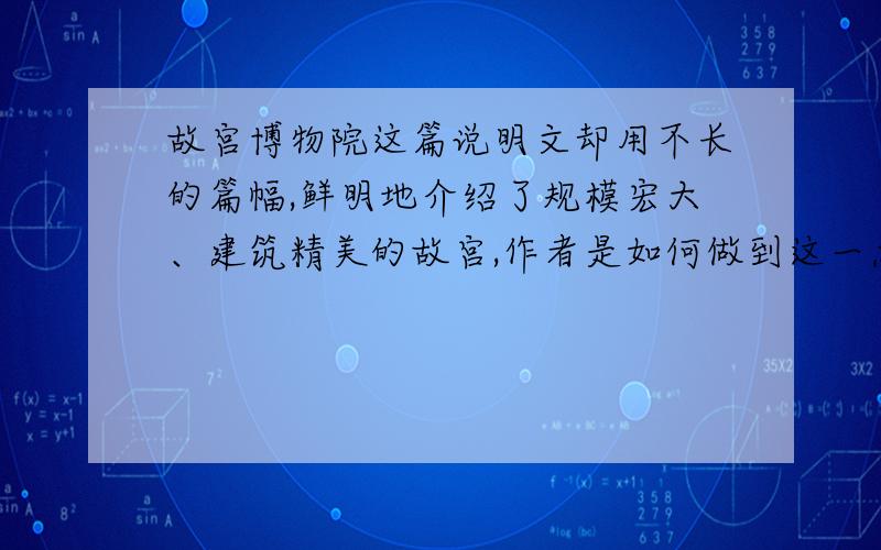 故宫博物院这篇说明文却用不长的篇幅,鲜明地介绍了规模宏大、建筑精美的故宫,作者是如何做到这一点?对我有什么启示?