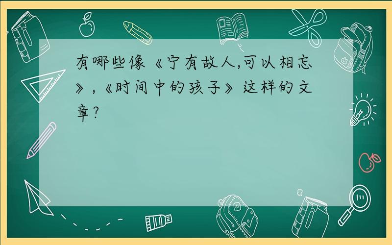 有哪些像《宁有故人,可以相忘》,《时间中的孩子》这样的文章?