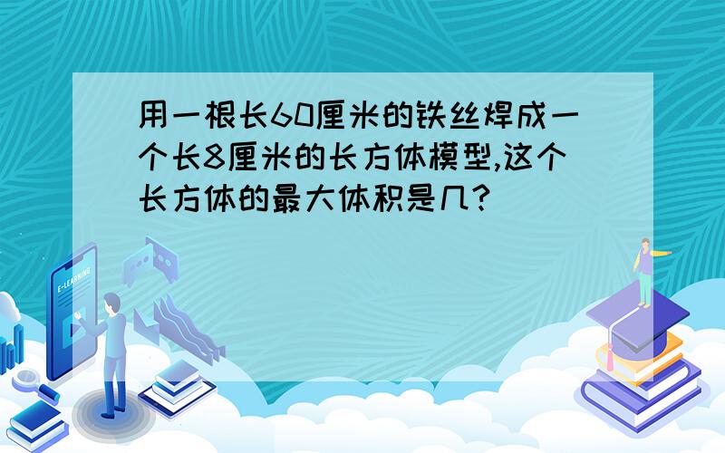 用一根长60厘米的铁丝焊成一个长8厘米的长方体模型,这个长方体的最大体积是几?