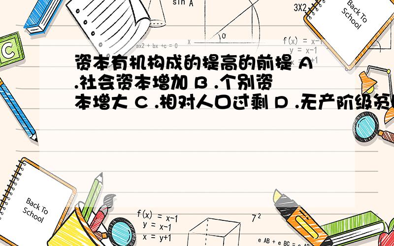 资本有机构成的提高的前提 A.社会资本增加 B .个别资本增大 C .相对人口过剩 D .无产阶级贫困化