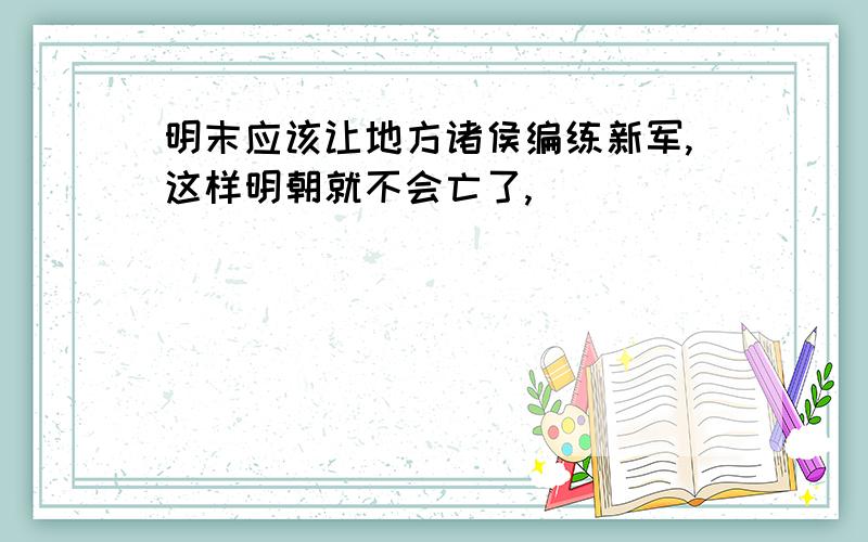 明末应该让地方诸侯编练新军,这样明朝就不会亡了,