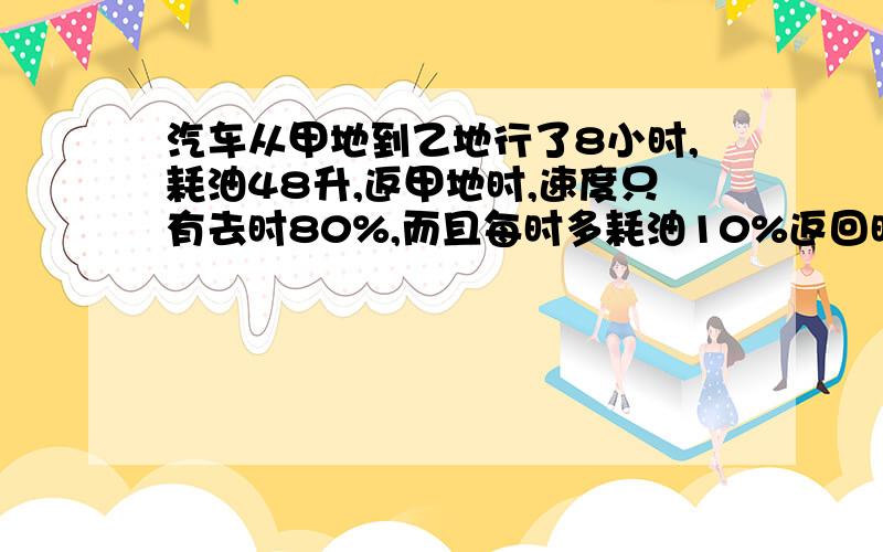 汽车从甲地到乙地行了8小时,耗油48升,返甲地时,速度只有去时80%,而且每时多耗油10%返回时耗费油多少要列式!