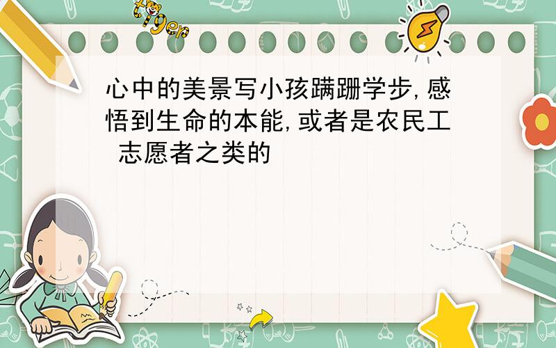 心中的美景写小孩蹒跚学步,感悟到生命的本能,或者是农民工 志愿者之类的