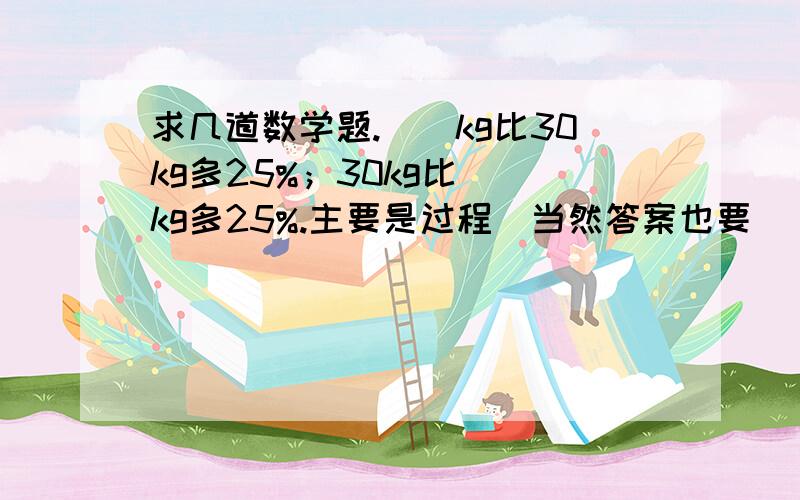 求几道数学题.（）kg比30kg多25%；30kg比（）kg多25%.主要是过程（当然答案也要)