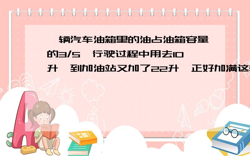 一辆汽车油箱里的油占油箱容量的3/5,行驶过程中用去10升,到加油站又加了22升,正好加满这辆车的油箱容量是多少升?