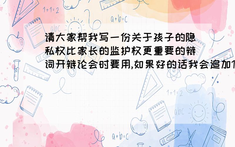 请大家帮我写一份关于孩子的隐私权比家长的监护权更重要的辩词开辩论会时要用,如果好的话我会追加100积分