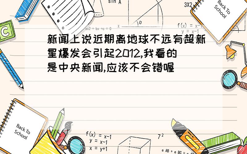 新闻上说近期离地球不远有超新星爆发会引起2012,我看的是中央新闻,应该不会错喔